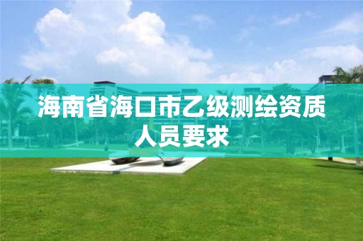 海南省海口市乙级测绘资质人员要求 海南省海口市乙级测绘资质人员要求