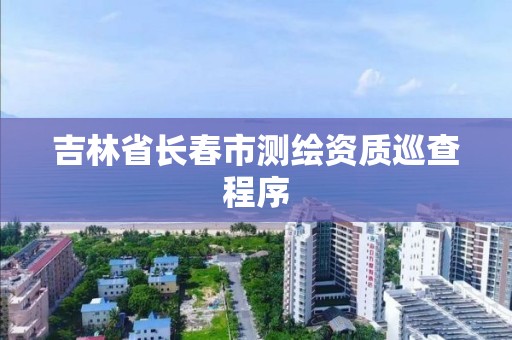 吉林省长春市测绘资质巡查程序
