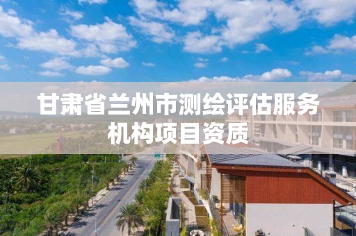 甘肃省兰州市测绘评估服务机构项目资质