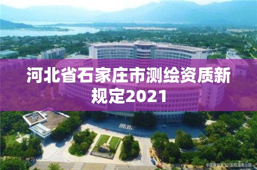 河北省石家庄市测绘资质新规定2021 河北省石家庄市测绘资质新规定2021