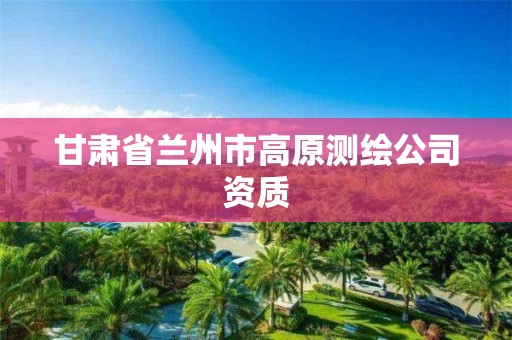 甘肃省兰州市高原测绘公司资质