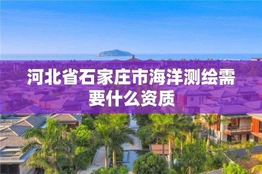 河北省石家庄市海洋测绘需要什么资质 河北省石家庄市海洋测绘需要什么资质