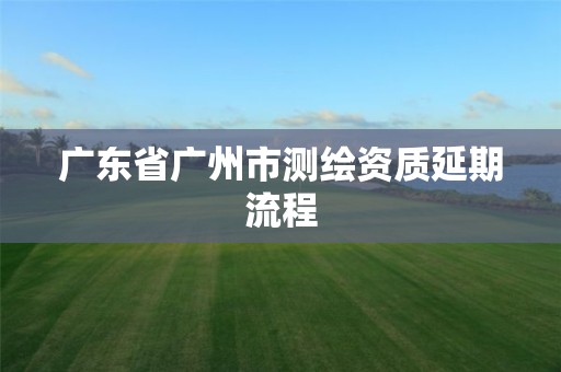广东省广州市测绘资质延期流程