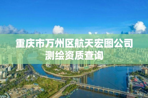 重庆市万州区航天宏图公司测绘资质查询