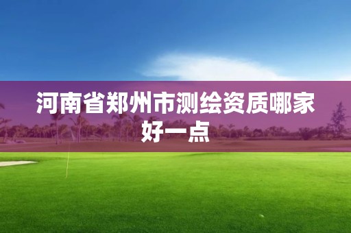 河南省郑州市测绘资质哪家好一点