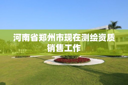 河南省郑州市现在测绘资质销售工作 河南省郑州市现在测绘资质销售工作