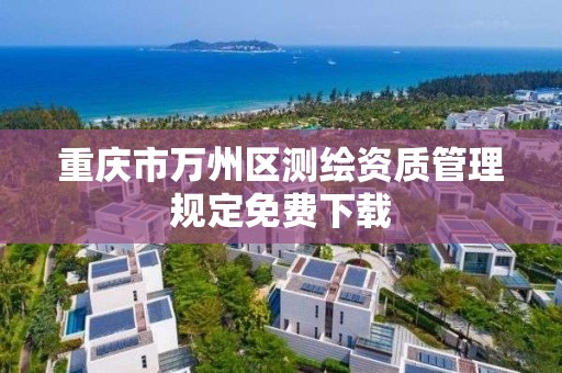 重庆市万州区测绘资质管理规定免费下载