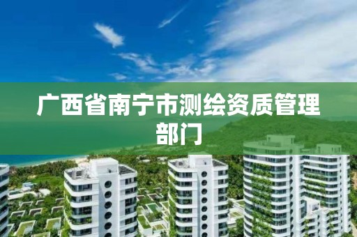 广西省南宁市测绘资质管理部门 广西省南宁市测绘资质管理部门