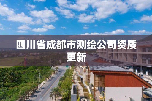 四川省成都市测绘公司资质更新 四川省成都市测绘公司资质更新