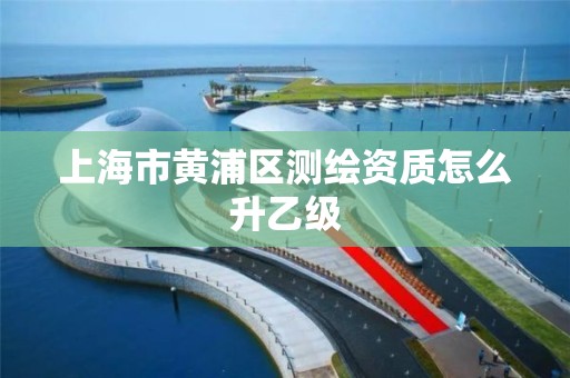 上海市黄浦区测绘资质怎么升乙级