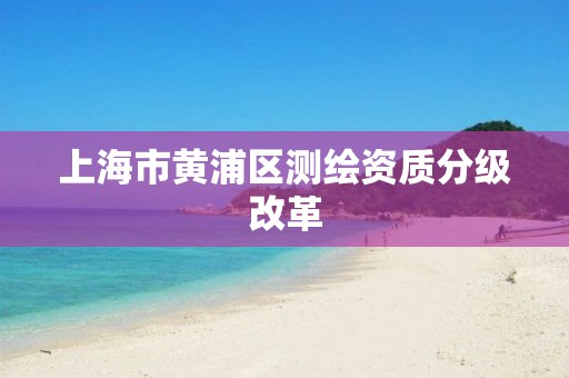 上海市黄浦区测绘资质分级改革