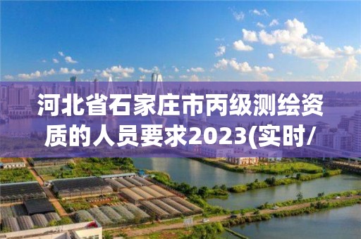 河北省石家庄市丙级测绘资质的人员要求2023(实时/更新中)