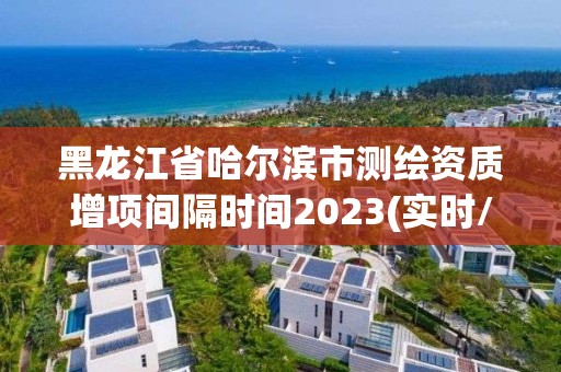黑龙江省哈尔滨市测绘资质增项间隔时间2023(实时/更新中) 黑龙江省哈尔滨市测绘资质增项间隔时间2023(实时/更新中)
