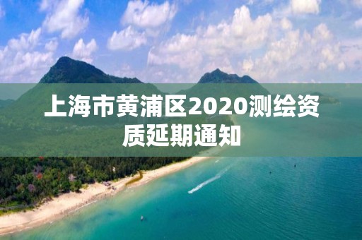 上海市黄浦区2020测绘资质延期通知