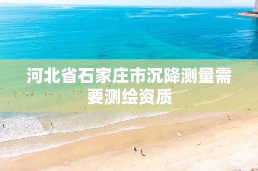 河北省石家庄市沉降测量需要测绘资质