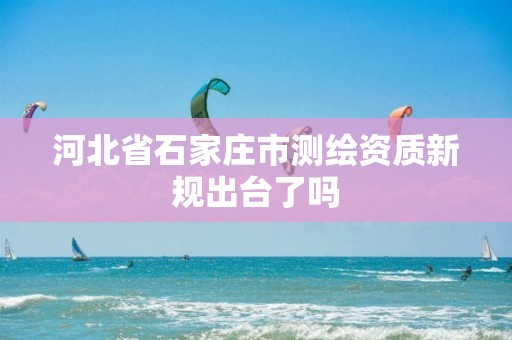 河北省石家庄市测绘资质新规出台了吗 河北省石家庄市测绘资质新规出台了吗