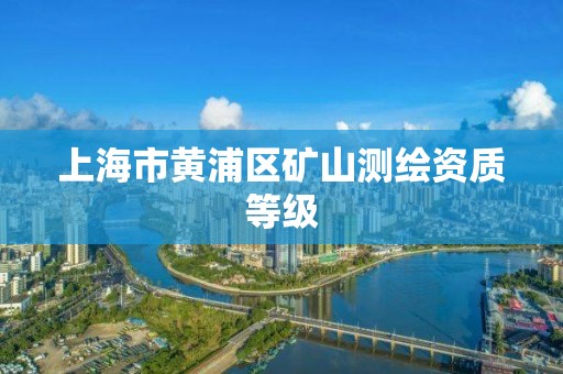 上海市黄浦区矿山测绘资质等级 上海市黄浦区矿山测绘资质等级