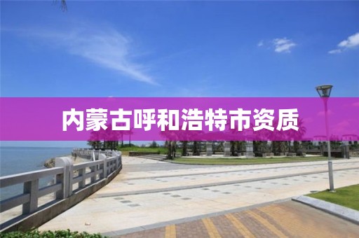 内蒙古呼和浩特市资质 内蒙古呼和浩特市资质