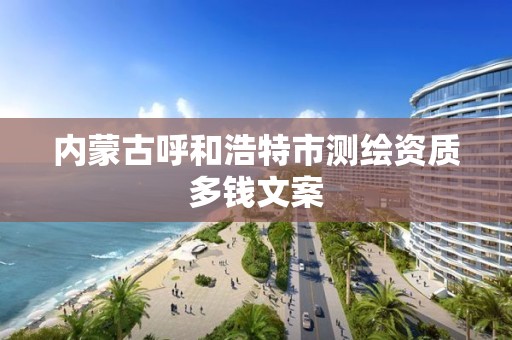 内蒙古呼和浩特市测绘资质多钱文案 内蒙古呼和浩特市测绘资质多钱文案