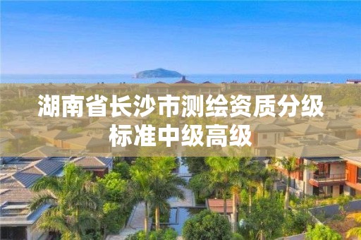 湖南省长沙市测绘资质分级标准中级高级