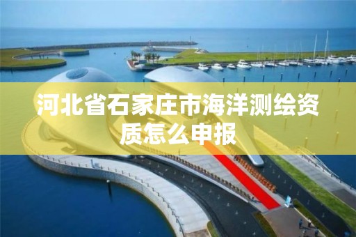 河北省石家庄市海洋测绘资质怎么申报 河北省石家庄市海洋测绘资质怎么申报