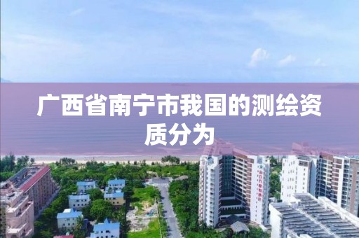 广西省南宁市我国的测绘资质分为