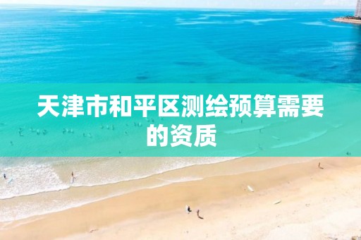 天津市和平区测绘预算需要的资质