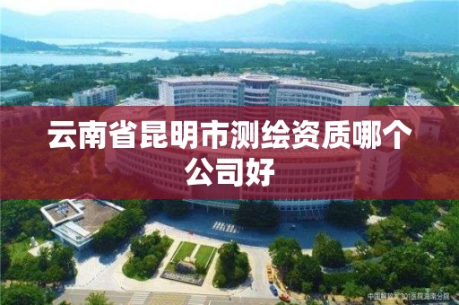 云南省昆明市测绘资质哪个公司好