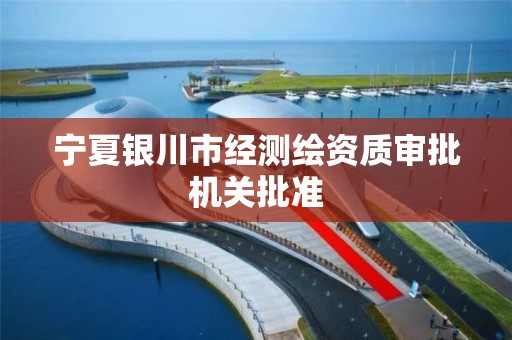 宁夏银川市经测绘资质审批机关批准 宁夏银川市经测绘资质审批机关批准