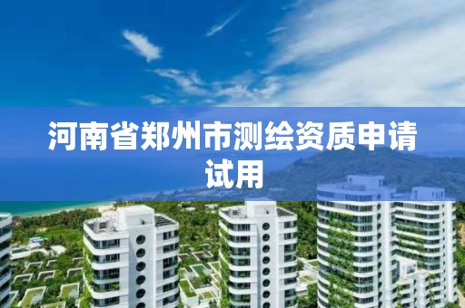 河南省郑州市测绘资质申请试用 河南省郑州市测绘资质申请试用