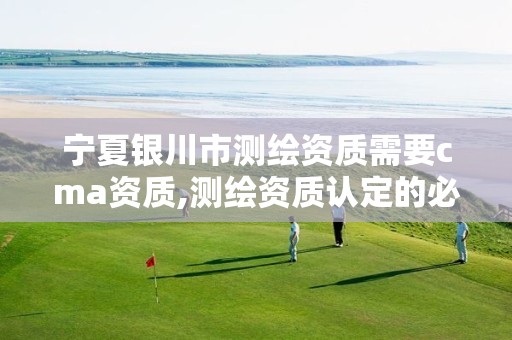 宁夏银川市测绘资质需要cma资质,测绘资质认定的必要条件