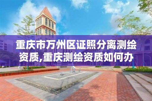 重庆市万州区证照分离测绘资质,重庆测绘资质如何办理