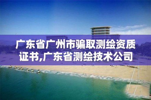 广东省广州市骗取测绘资质证书,广东省测绘技术公司电话