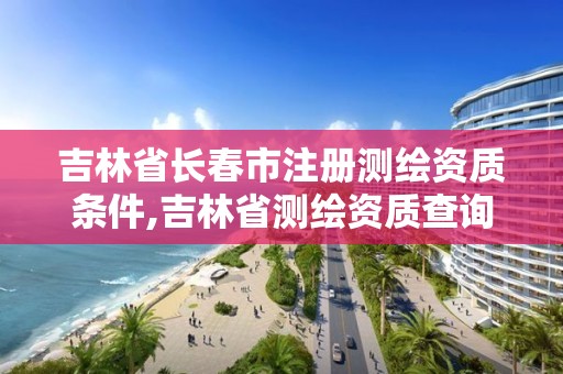吉林省长春市注册测绘资质条件,吉林省测绘资质查询
