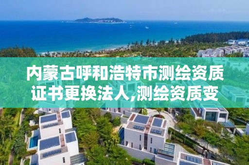 内蒙古呼和浩特市测绘资质证书更换法人,测绘资质变更流程。 内蒙古呼和浩特市测绘资质证书更换法人,测绘资质变更流程。