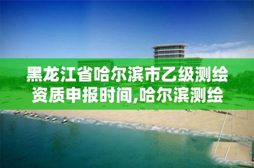 黑龙江省哈尔滨市乙级测绘资质申报时间,哈尔滨测绘地理信息局招聘公告 黑龙江省哈尔滨市乙级测绘资质申报时间,哈尔滨测绘地理信息局招聘公告