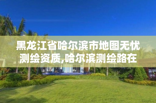 黑龙江省哈尔滨市地图无忧测绘资质,哈尔滨测绘路在哪里
