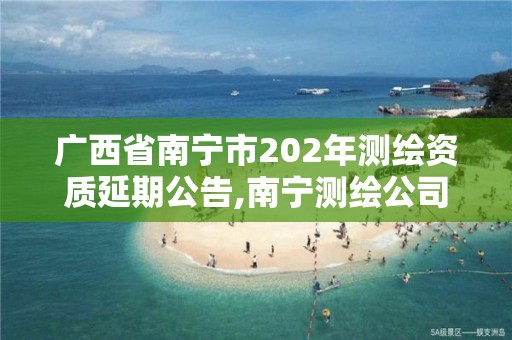 广西省南宁市202年测绘资质延期公告,南宁测绘公司怎么收费标准。