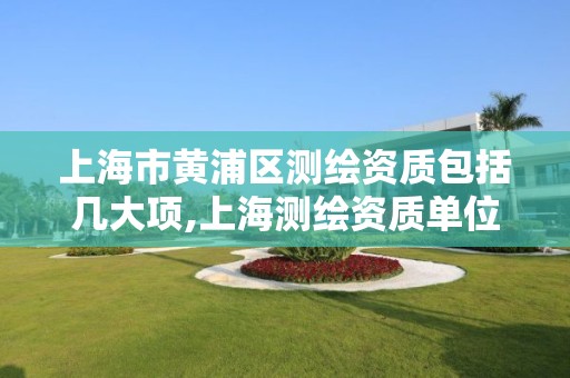上海市黄浦区测绘资质包括几大项,上海测绘资质单位 上海市黄浦区测绘资质包括几大项,上海测绘资质单位