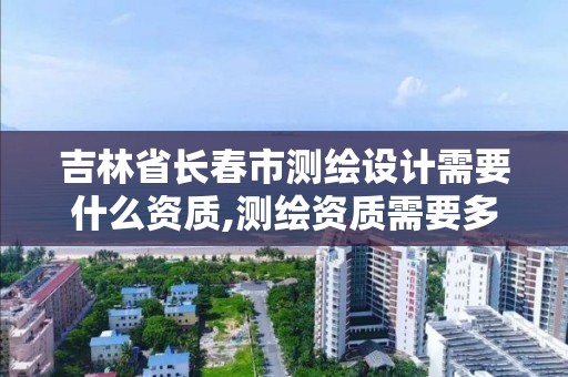 吉林省长春市测绘设计需要什么资质,测绘资质需要多少钱