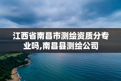 江西省南昌市测绘资质分专业吗,南昌县测绘公司