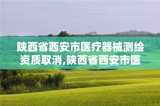 陕西省西安市医疗器械测绘资质取消,陕西省西安市医疗器械测绘资质取消了吗