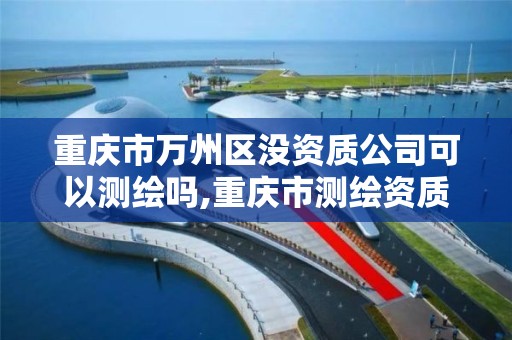 重庆市万州区没资质公司可以测绘吗,重庆市测绘资质管理办法