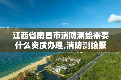 江西省南昌市消防测绘需要什么资质办理,消防测绘报告范本。