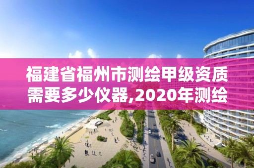 福建省福州市测绘甲级资质需要多少仪器,2020年测绘甲级资质条件