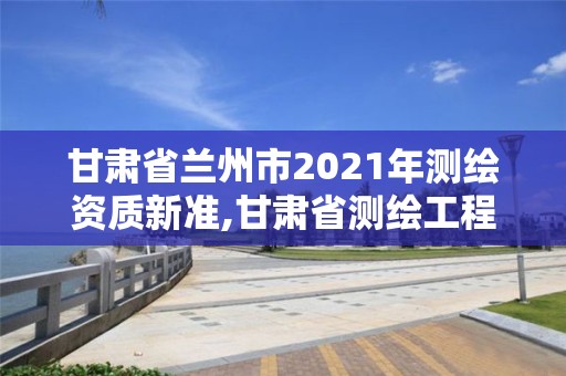 甘肃省兰州市2021年测绘资质新准,甘肃省测绘工程