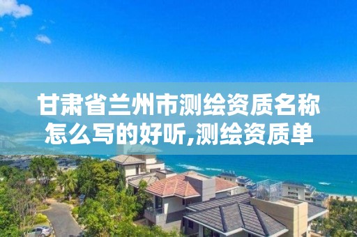 甘肃省兰州市测绘资质名称怎么写的好听,测绘资质单位的名称。