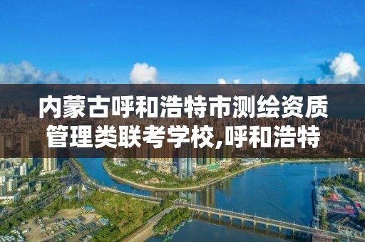 内蒙古呼和浩特市测绘资质管理类联考学校,呼和浩特市勘察测绘研究院。