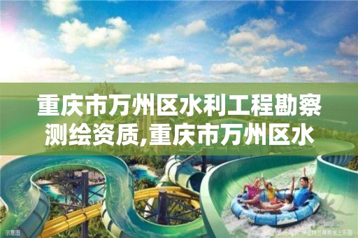 重庆市万州区水利工程勘察测绘资质,重庆市万州区水利工程勘察测绘资质公示
