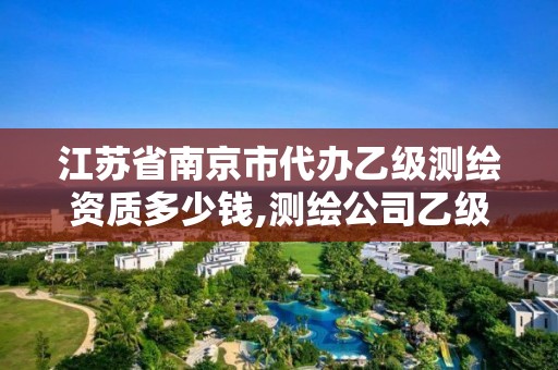 江苏省南京市代办乙级测绘资质多少钱,测绘公司乙级资质办理需要些条件。